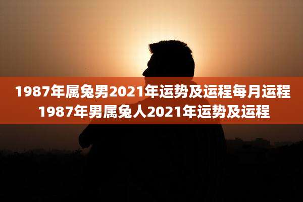 1987年属兔男2021年运势及运程每月运程 1987年男属兔人2021年运势及运程
