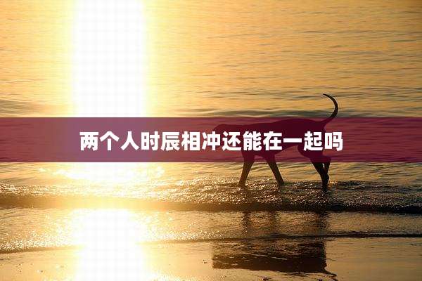 两个人时辰相冲还能在一起吗