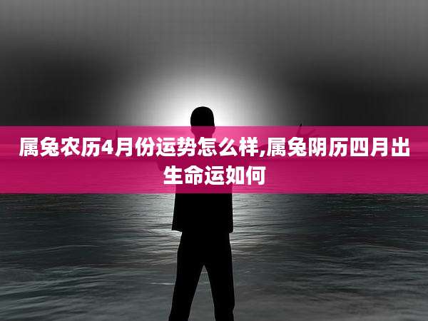 属兔农历4月份运势怎么样,属兔阴历四月出生命运如何