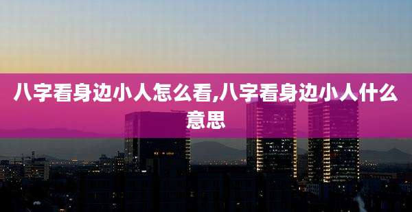 八字看身边小人怎么看,八字看身边小人什么意思