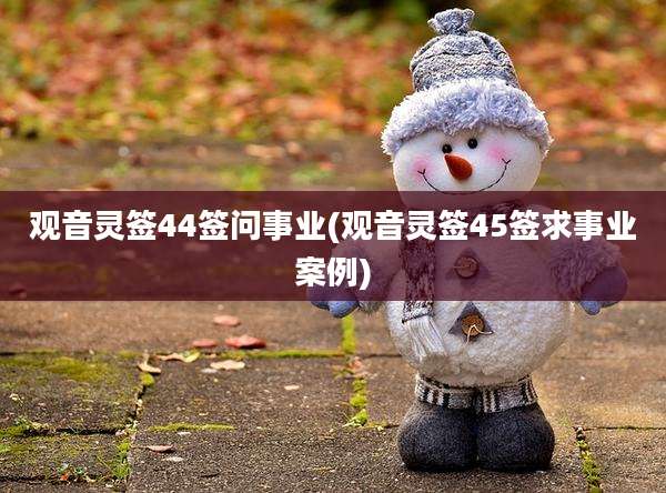 观音灵签44签问事业(观音灵签45签求事业案例)