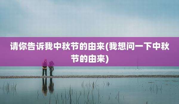 请你告诉我中秋节的由来(我想问一下中秋节的由来)