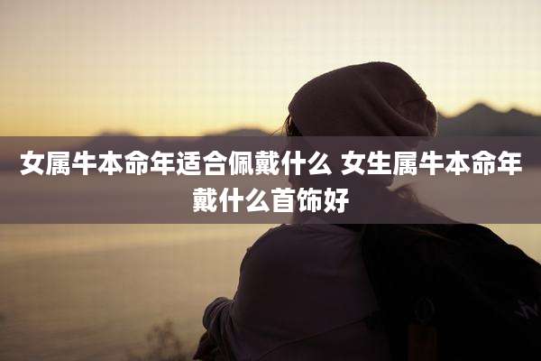 女属牛本命年适合佩戴什么 女生属牛本命年戴什么首饰好