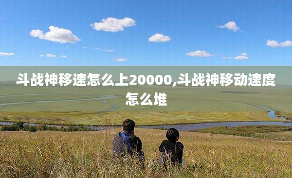 斗战神移速怎么上20000,斗战神移动速度怎么堆