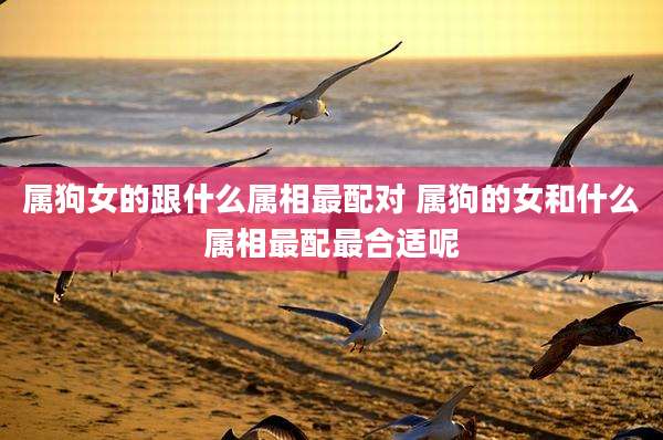 属狗女的跟什么属相最配对 属狗的女和什么属相最配最合适呢