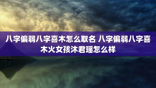 八字偏弱八字喜木怎么取名 八字偏弱八字喜木火女孩沐君瑶怎么样