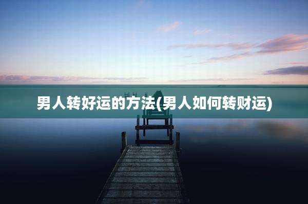 男人转好运的方法(男人如何转财运)