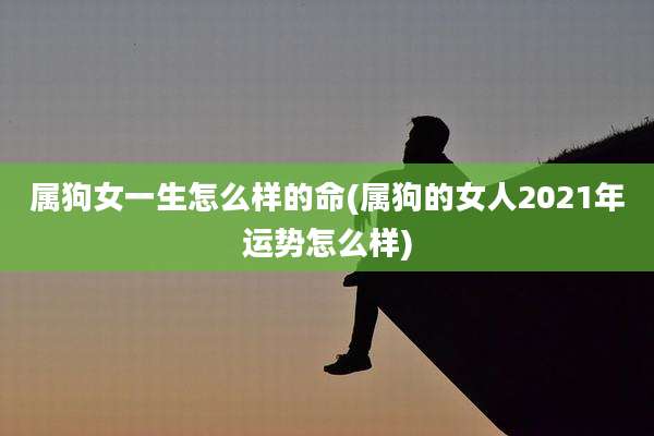 属狗女一生怎么样的命(属狗的女人2021年运势怎么样)