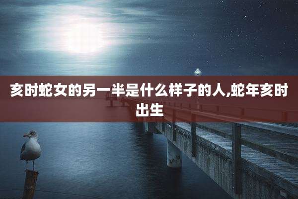 亥时蛇女的另一半是什么样子的人,蛇年亥时出生