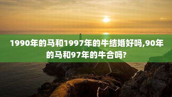 1990年的马和1997年的牛结婚好吗,90年的马和97年的牛合吗?