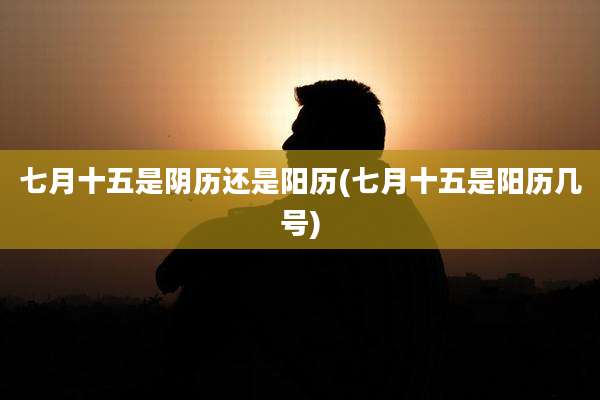 七月十五是阴历还是阳历(七月十五是阳历几号)