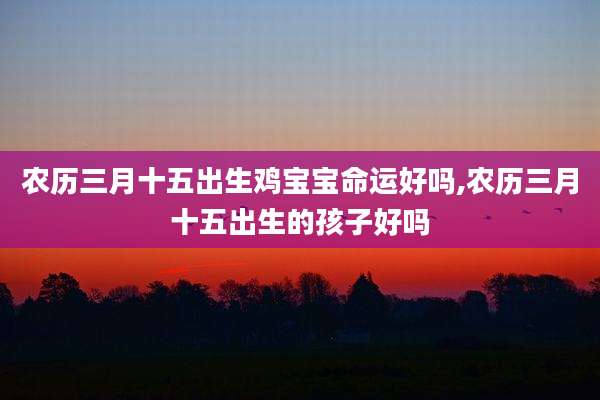 农历三月十五出生鸡宝宝命运好吗,农历三月十五出生的孩子好吗