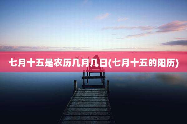 七月十五是农历几月几日(七月十五的阳历)