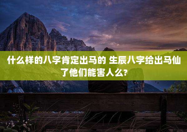 什么样的八字肯定出马的 生辰八字给出马仙了他们能害人么?
