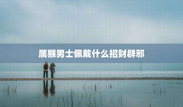 属猴男士佩戴什么招财辟邪