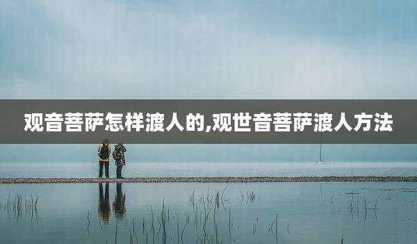 观音菩萨怎样渡人的,观世音菩萨渡人方法