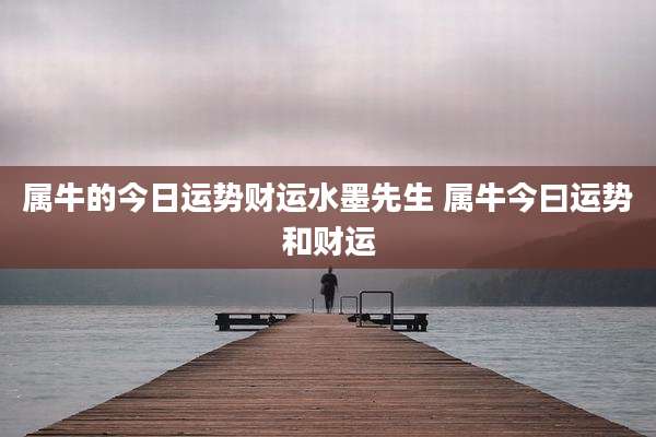 属牛的今日运势财运水墨先生 属牛今曰运势和财运
