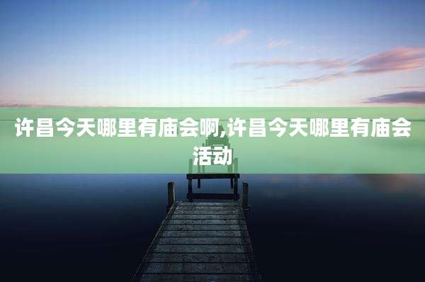 许昌今天哪里有庙会啊,许昌今天哪里有庙会活动