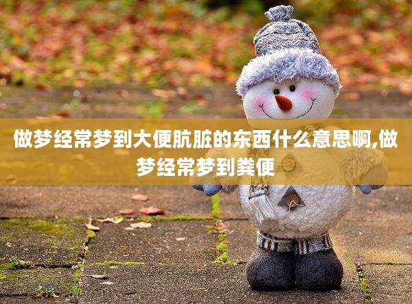 做梦经常梦到大便肮脏的东西什么意思啊,做梦经常梦到粪便