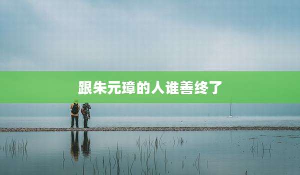 跟朱元璋的人谁善终了