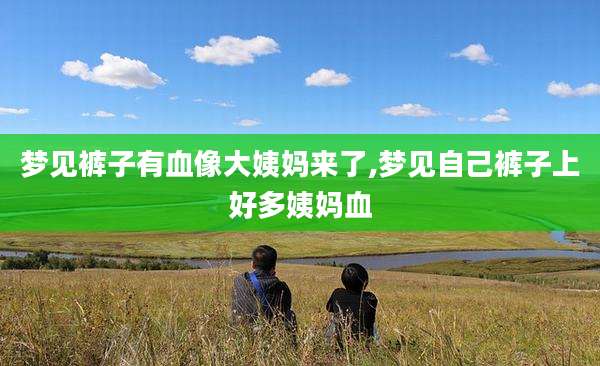 梦见裤子有血像大姨妈来了,梦见自己裤子上好多姨妈血