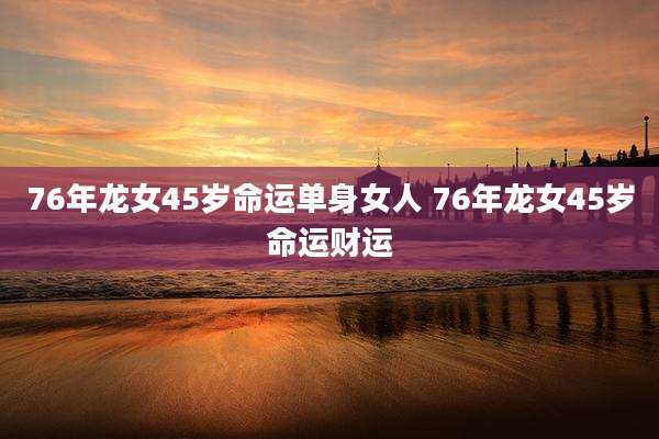 76年龙女45岁命运单身女人 76年龙女45岁命运财运