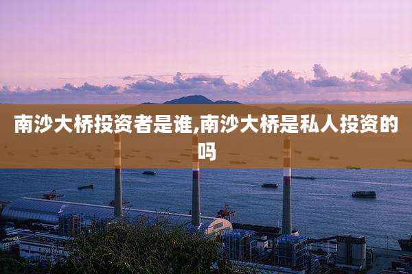 南沙大桥投资者是谁,南沙大桥是私人投资的吗