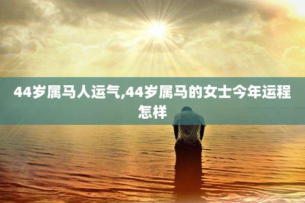 44岁属马人运气,44岁属马的女士今年运程怎样