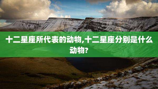 十二星座所代表的动物,十二星座分别是什么动物?