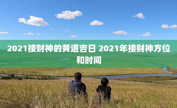 2021接财神的黄道吉日 2021年接财神方位和时间