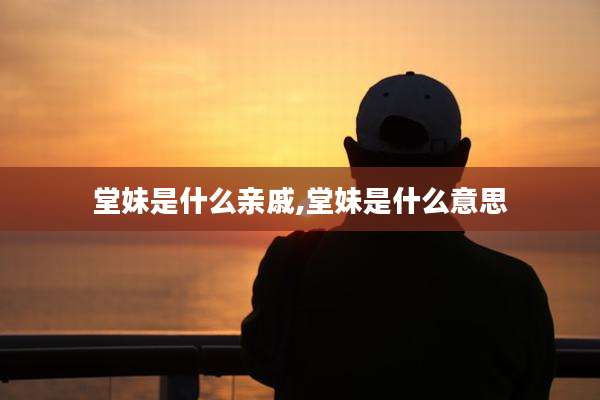 堂妹是什么亲戚,堂妹是什么意思