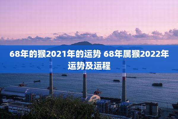 68年的猴2021年的运势 68年属猴2022年运势及运程