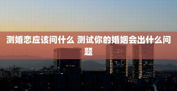 测婚恋应该问什么 测试你的婚姻会出什么问题