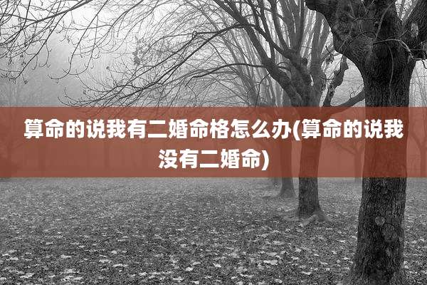 算命的说我有二婚命格怎么办(算命的说我没有二婚命)