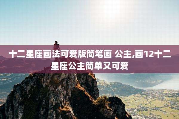 十二星座画法可爱版简笔画 公主,画12十二星座公主简单又可爱