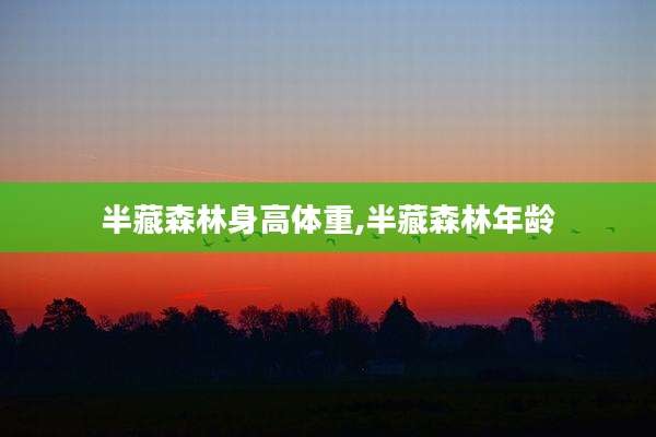半藏森林身高体重,半藏森林年龄