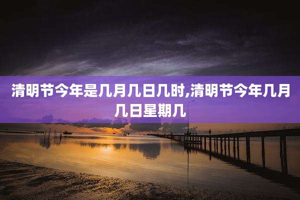 清明节今年是几月几日几时,清明节今年几月几日星期几