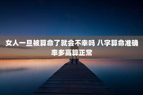 女人一旦被算命了就会不幸吗 八字算命准确率多高算正常