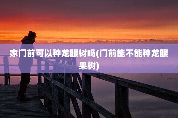 家门前可以种龙眼树吗(门前能不能种龙眼果树)