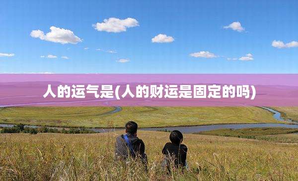 人的运气是(人的财运是固定的吗)