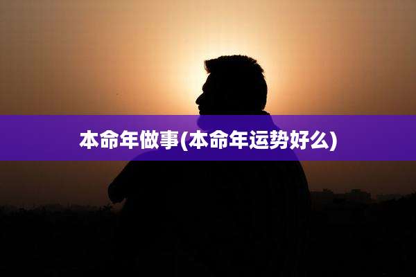 本命年做事(本命年运势好么)