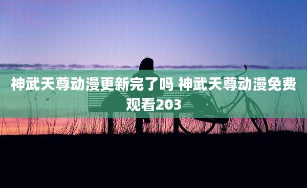 神武天尊动漫更新完了吗 神武天尊动漫免费观看203