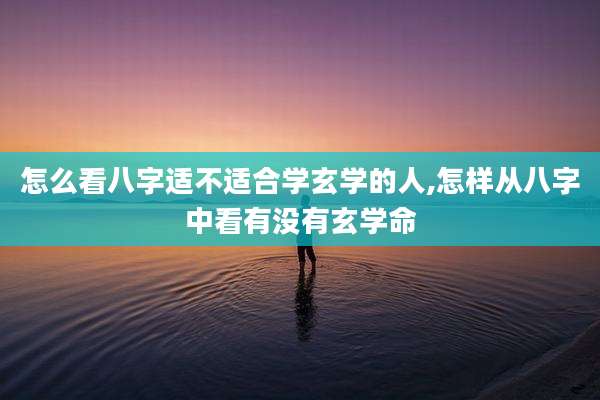 怎么看八字适不适合学玄学的人,怎样从八字中看有没有玄学命