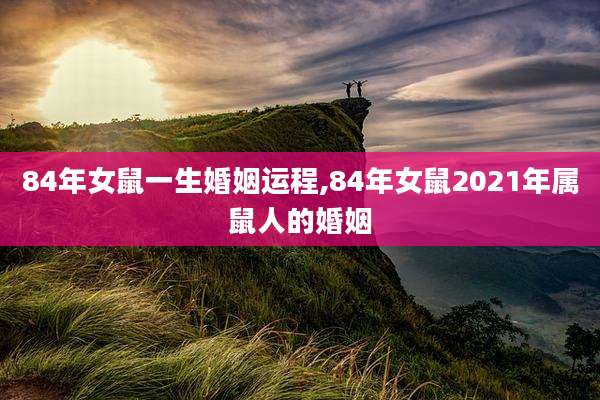 84年女鼠一生婚姻运程,84年女鼠2021年属鼠人的婚姻