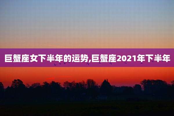 巨蟹座女下半年的运势,巨蟹座2021年下半年