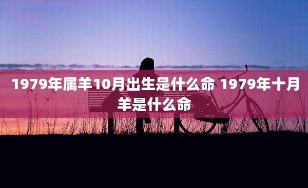 1979年属羊10月出生是什么命 1979年十月羊是什么命