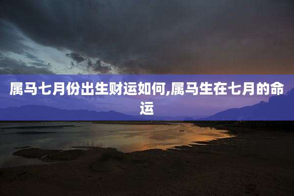属马七月份出生财运如何,属马生在七月的命运