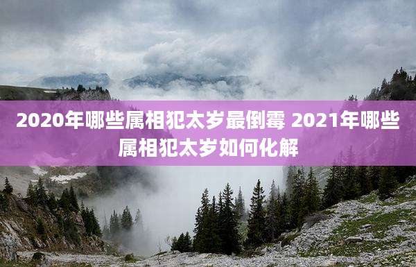 2020年哪些属相犯太岁最倒霉 2021年哪些属相犯太岁如何化解