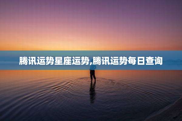 腾讯运势星座运势,腾讯运势每日查询