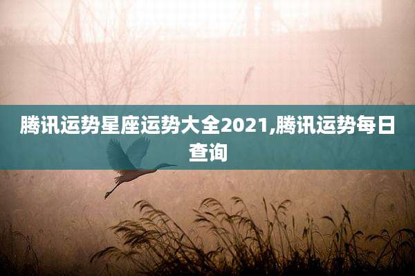 腾讯运势星座运势大全2021,腾讯运势每日查询
